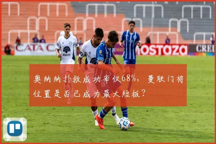奥纳纳扑救成功率仅68%,曼联门将位置是否已成为最大短板?
