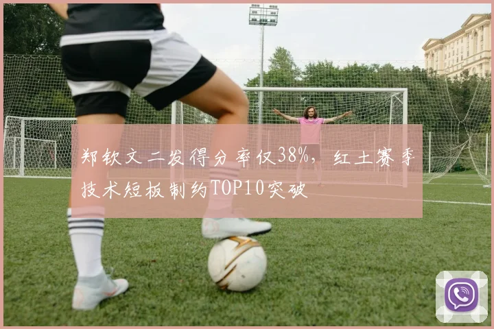 郑钦文二发得分率仅38%，红土赛季技术短板制约TOP10突破