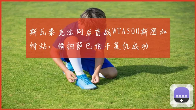 斯瓦泰克法网后首战WTA500斯图加特站，横扫萨巴伦卡复仇成功